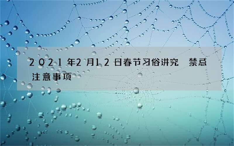 2021年2月12日春节习俗讲究 禁忌注意事项